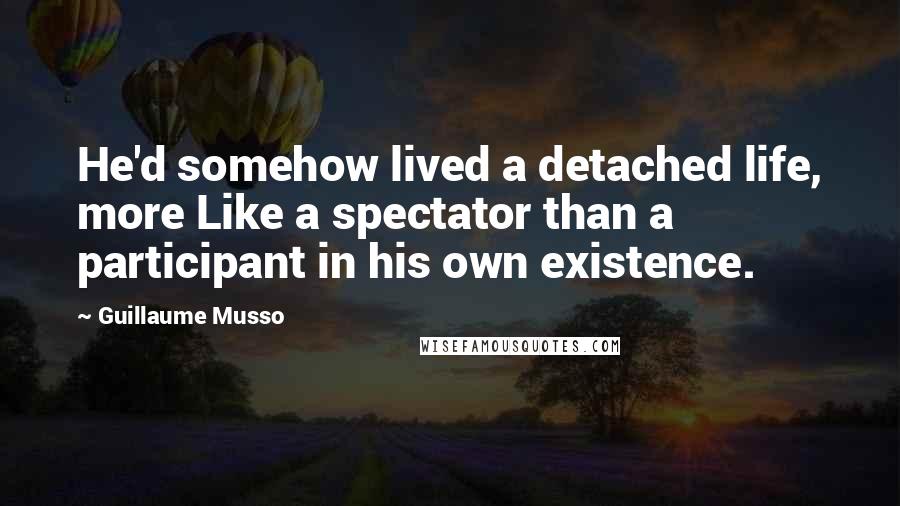 Guillaume Musso Quotes: He'd somehow lived a detached life, more Like a spectator than a participant in his own existence.