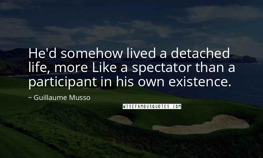 Guillaume Musso Quotes: He'd somehow lived a detached life, more Like a spectator than a participant in his own existence.