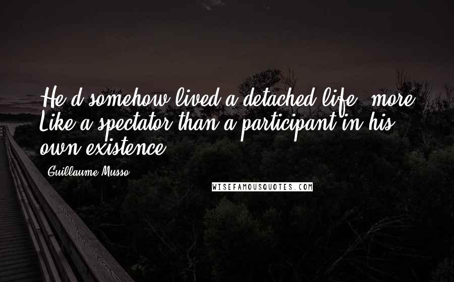 Guillaume Musso Quotes: He'd somehow lived a detached life, more Like a spectator than a participant in his own existence.