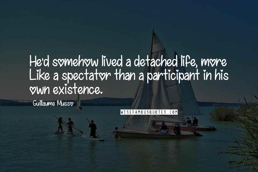 Guillaume Musso Quotes: He'd somehow lived a detached life, more Like a spectator than a participant in his own existence.