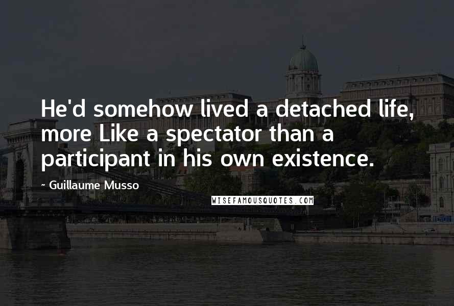 Guillaume Musso Quotes: He'd somehow lived a detached life, more Like a spectator than a participant in his own existence.