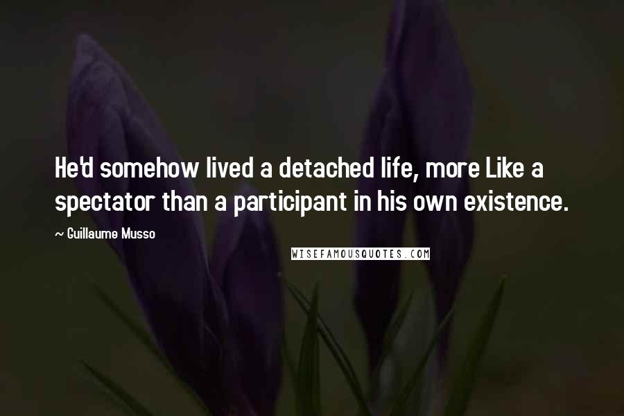 Guillaume Musso Quotes: He'd somehow lived a detached life, more Like a spectator than a participant in his own existence.