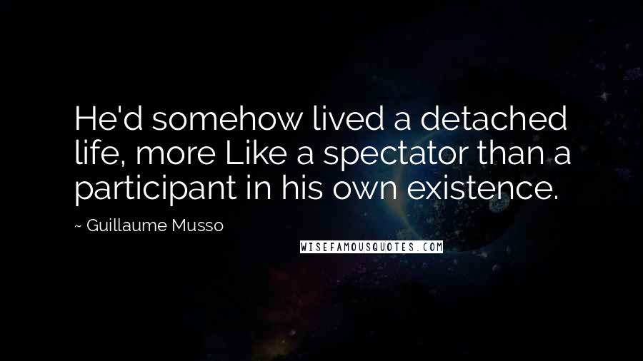 Guillaume Musso Quotes: He'd somehow lived a detached life, more Like a spectator than a participant in his own existence.