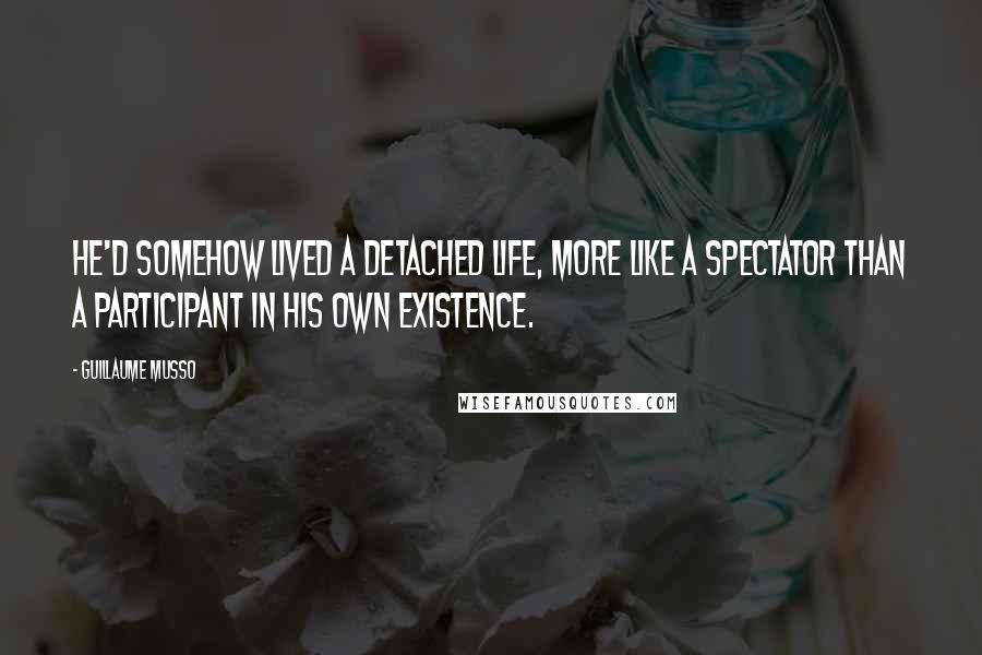 Guillaume Musso Quotes: He'd somehow lived a detached life, more Like a spectator than a participant in his own existence.