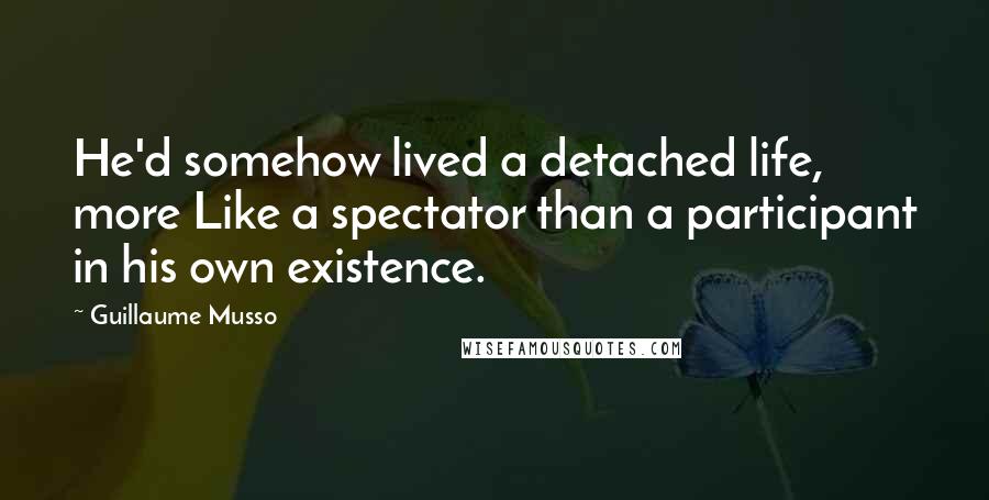 Guillaume Musso Quotes: He'd somehow lived a detached life, more Like a spectator than a participant in his own existence.