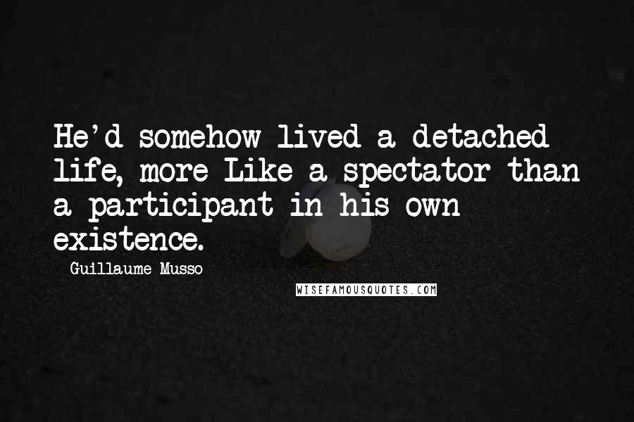 Guillaume Musso Quotes: He'd somehow lived a detached life, more Like a spectator than a participant in his own existence.