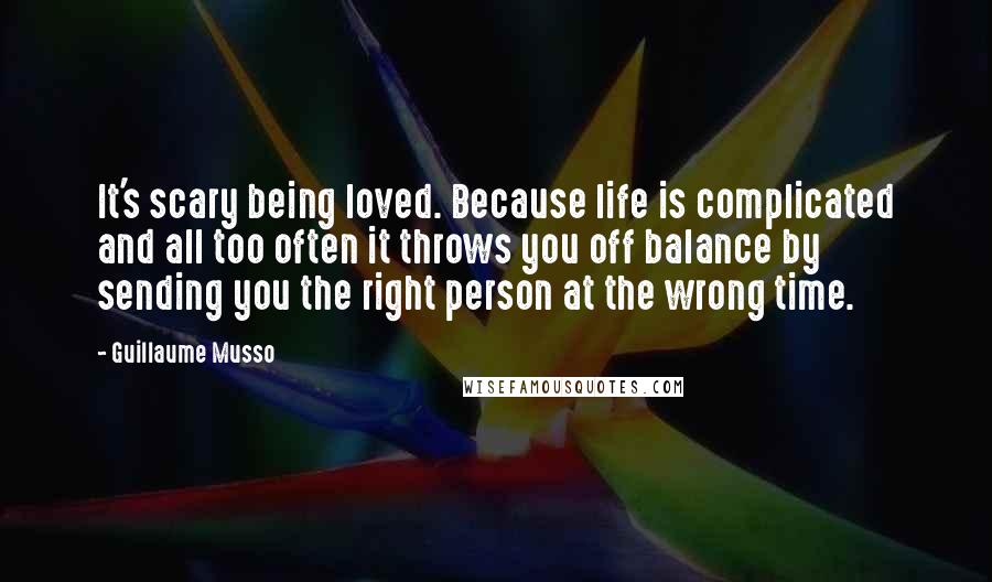 Guillaume Musso Quotes: It's scary being loved. Because life is complicated and all too often it throws you off balance by sending you the right person at the wrong time.