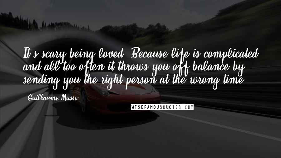 Guillaume Musso Quotes: It's scary being loved. Because life is complicated and all too often it throws you off balance by sending you the right person at the wrong time.