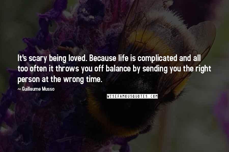 Guillaume Musso Quotes: It's scary being loved. Because life is complicated and all too often it throws you off balance by sending you the right person at the wrong time.