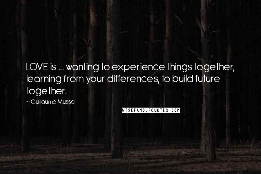 Guillaume Musso Quotes: LOVE is ... wanting to experience things together, learning from your differences, to build future together.