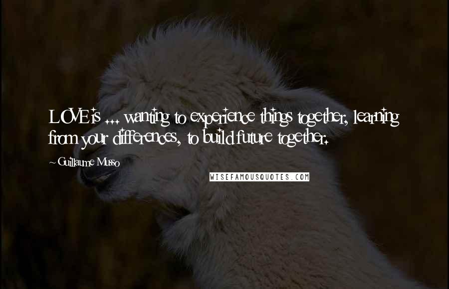 Guillaume Musso Quotes: LOVE is ... wanting to experience things together, learning from your differences, to build future together.