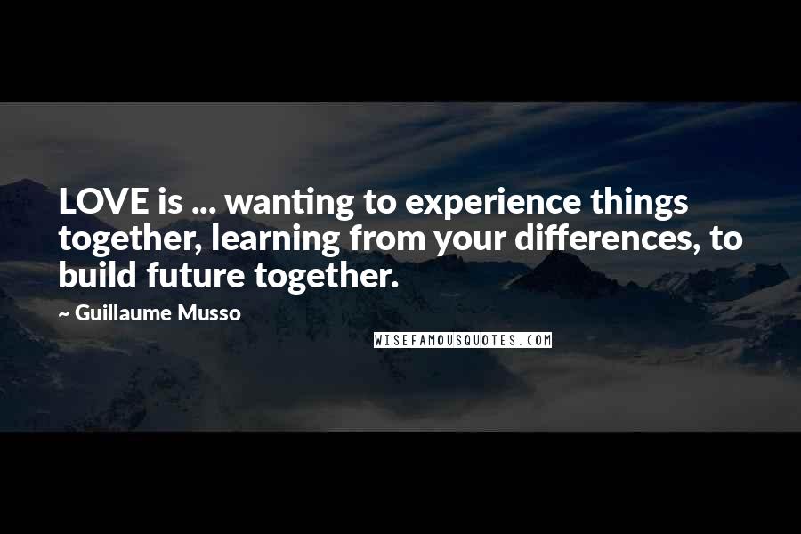 Guillaume Musso Quotes: LOVE is ... wanting to experience things together, learning from your differences, to build future together.