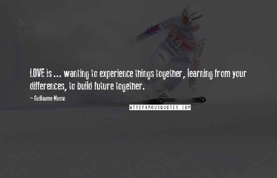 Guillaume Musso Quotes: LOVE is ... wanting to experience things together, learning from your differences, to build future together.