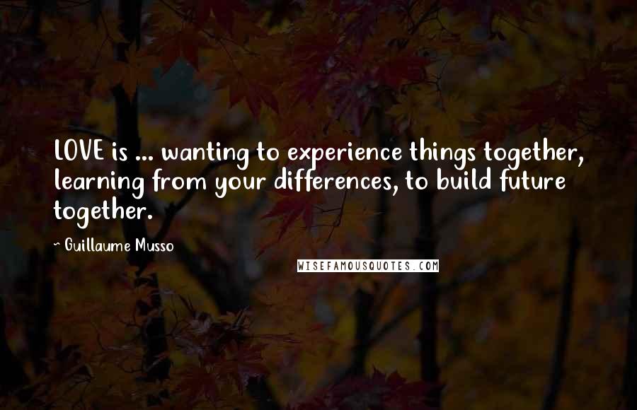 Guillaume Musso Quotes: LOVE is ... wanting to experience things together, learning from your differences, to build future together.