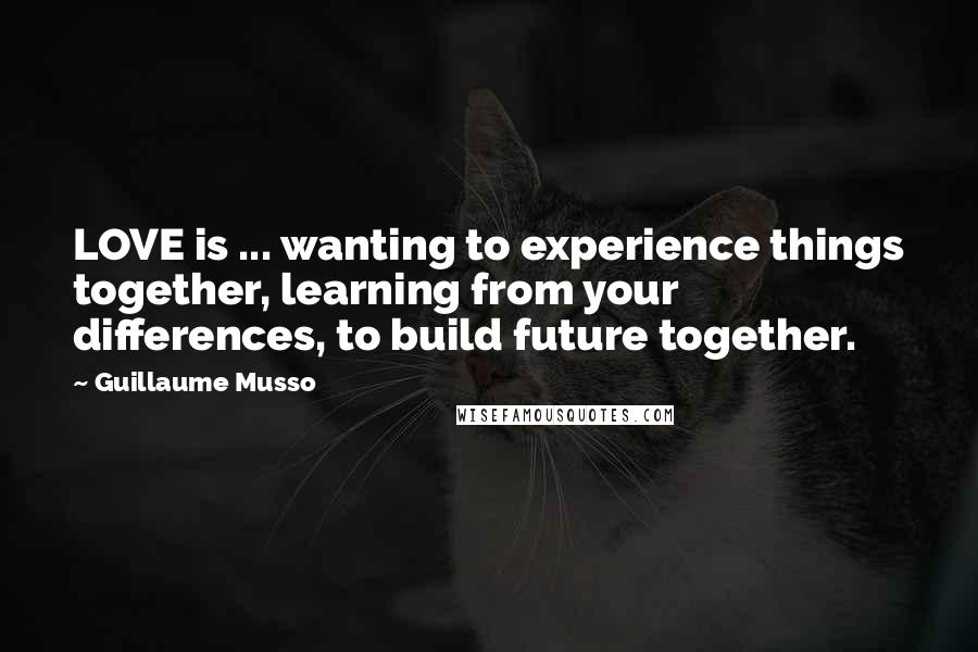 Guillaume Musso Quotes: LOVE is ... wanting to experience things together, learning from your differences, to build future together.