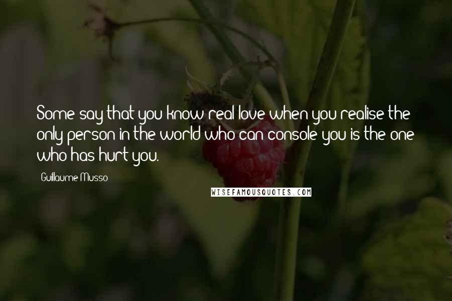 Guillaume Musso Quotes: Some say that you know real love when you realise the only person in the world who can console you is the one who has hurt you.