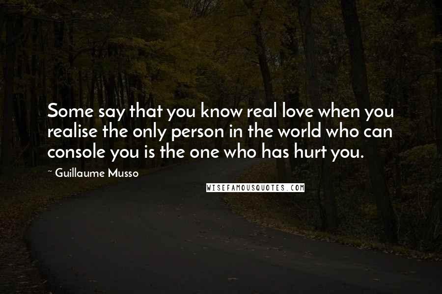 Guillaume Musso Quotes: Some say that you know real love when you realise the only person in the world who can console you is the one who has hurt you.