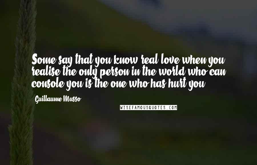 Guillaume Musso Quotes: Some say that you know real love when you realise the only person in the world who can console you is the one who has hurt you.