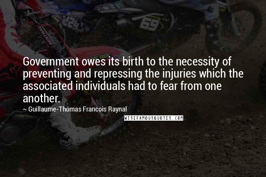 Guillaume-Thomas Francois Raynal Quotes: Government owes its birth to the necessity of preventing and repressing the injuries which the associated individuals had to fear from one another.