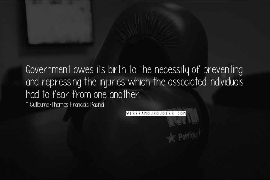 Guillaume-Thomas Francois Raynal Quotes: Government owes its birth to the necessity of preventing and repressing the injuries which the associated individuals had to fear from one another.