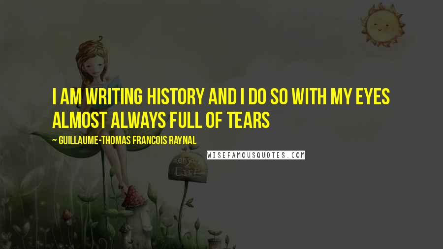 Guillaume-Thomas Francois Raynal Quotes: I am writing history and i do so with my eyes almost always full of tears