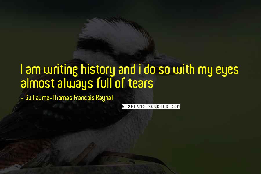 Guillaume-Thomas Francois Raynal Quotes: I am writing history and i do so with my eyes almost always full of tears