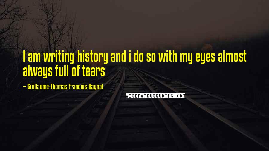 Guillaume-Thomas Francois Raynal Quotes: I am writing history and i do so with my eyes almost always full of tears