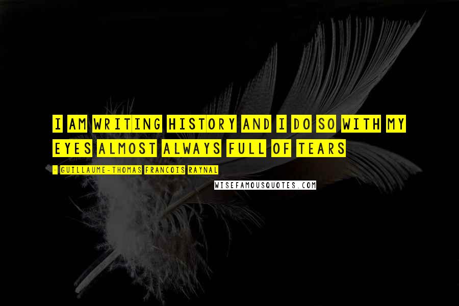 Guillaume-Thomas Francois Raynal Quotes: I am writing history and i do so with my eyes almost always full of tears