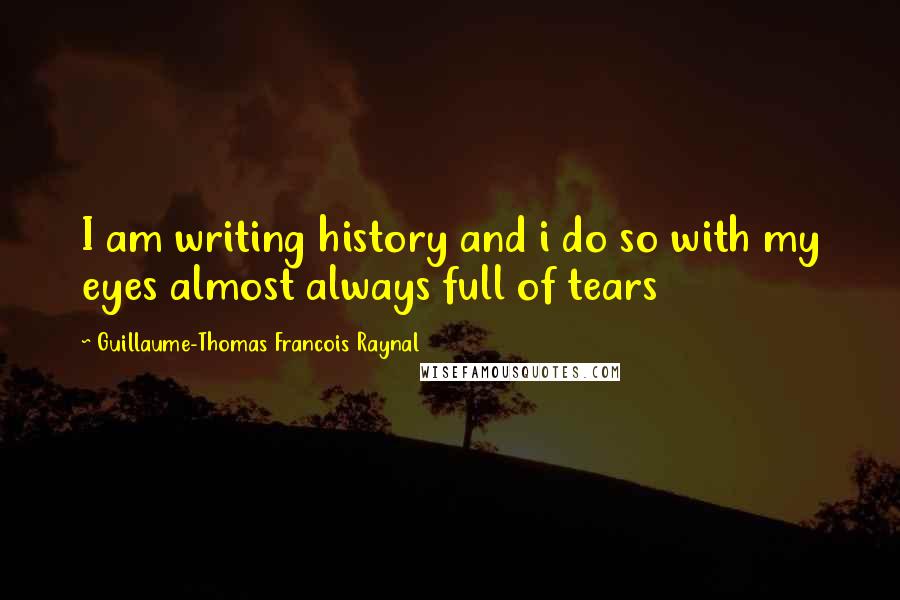 Guillaume-Thomas Francois Raynal Quotes: I am writing history and i do so with my eyes almost always full of tears