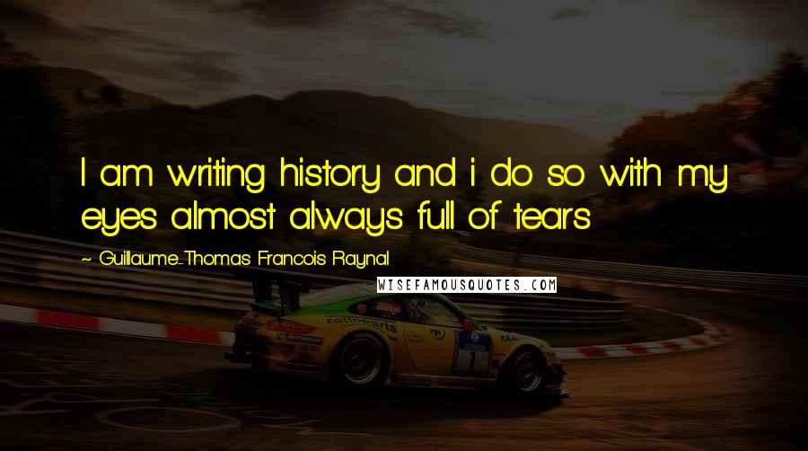 Guillaume-Thomas Francois Raynal Quotes: I am writing history and i do so with my eyes almost always full of tears