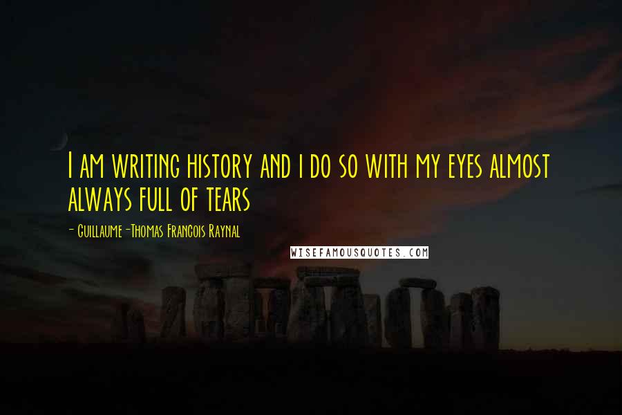 Guillaume-Thomas Francois Raynal Quotes: I am writing history and i do so with my eyes almost always full of tears