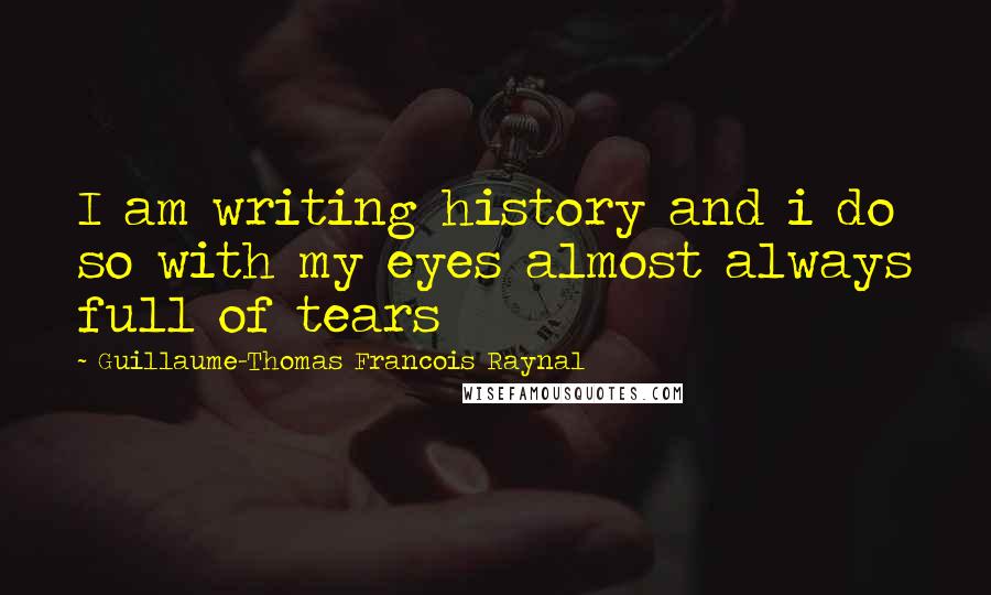 Guillaume-Thomas Francois Raynal Quotes: I am writing history and i do so with my eyes almost always full of tears