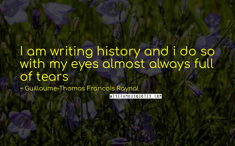 Guillaume-Thomas Francois Raynal Quotes: I am writing history and i do so with my eyes almost always full of tears