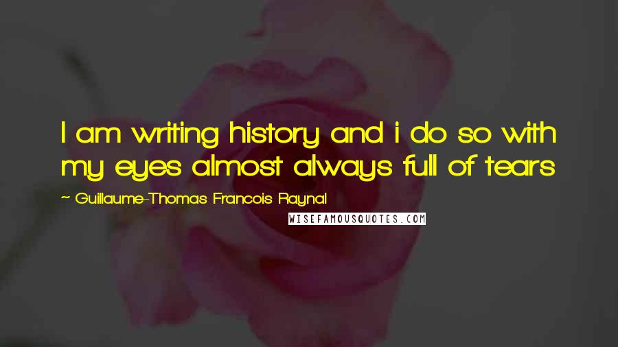 Guillaume-Thomas Francois Raynal Quotes: I am writing history and i do so with my eyes almost always full of tears