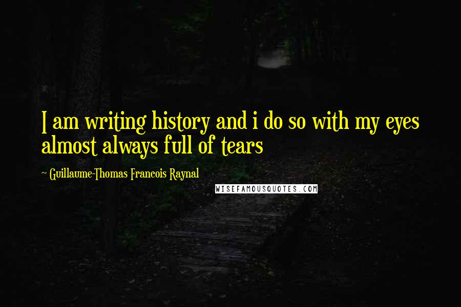 Guillaume-Thomas Francois Raynal Quotes: I am writing history and i do so with my eyes almost always full of tears