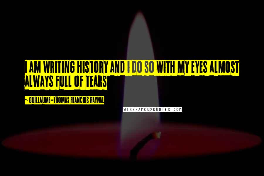 Guillaume-Thomas Francois Raynal Quotes: I am writing history and i do so with my eyes almost always full of tears