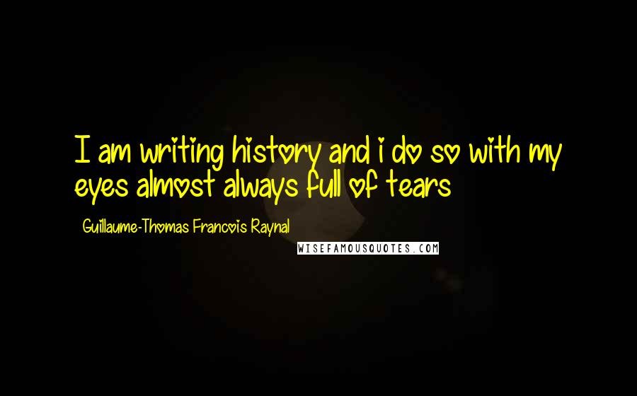 Guillaume-Thomas Francois Raynal Quotes: I am writing history and i do so with my eyes almost always full of tears