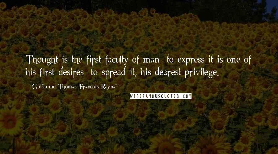 Guillaume-Thomas Francois Raynal Quotes: Thought is the first faculty of man; to express it is one of his first desires; to spread it, his dearest privilege.