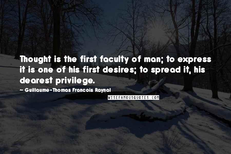 Guillaume-Thomas Francois Raynal Quotes: Thought is the first faculty of man; to express it is one of his first desires; to spread it, his dearest privilege.