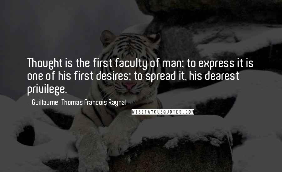 Guillaume-Thomas Francois Raynal Quotes: Thought is the first faculty of man; to express it is one of his first desires; to spread it, his dearest privilege.