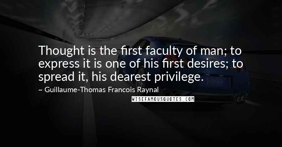 Guillaume-Thomas Francois Raynal Quotes: Thought is the first faculty of man; to express it is one of his first desires; to spread it, his dearest privilege.