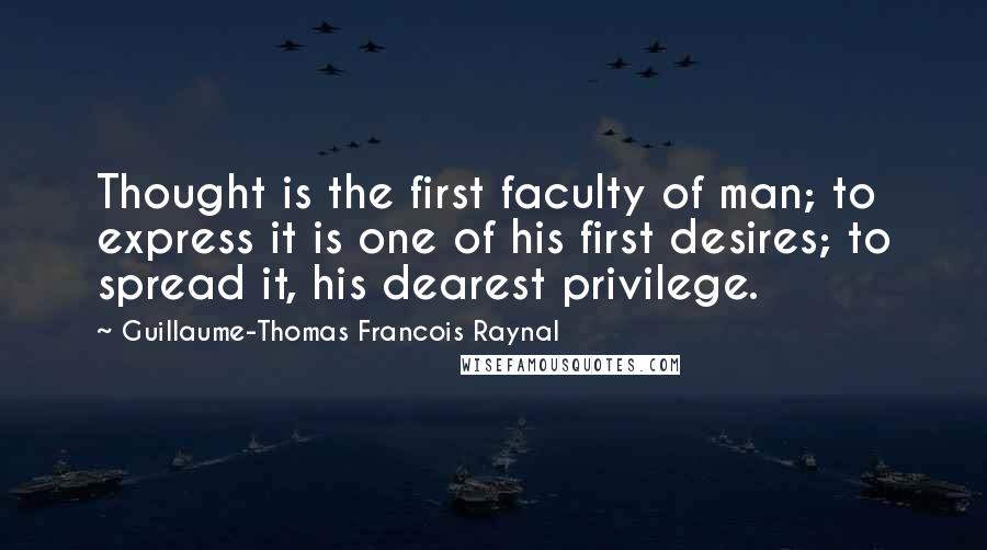 Guillaume-Thomas Francois Raynal Quotes: Thought is the first faculty of man; to express it is one of his first desires; to spread it, his dearest privilege.