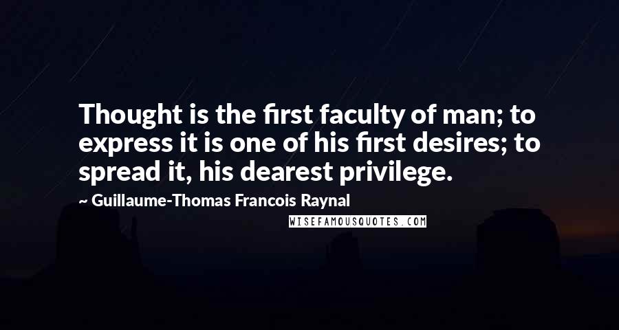 Guillaume-Thomas Francois Raynal Quotes: Thought is the first faculty of man; to express it is one of his first desires; to spread it, his dearest privilege.