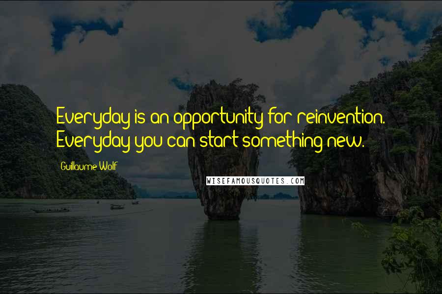Guillaume Wolf Quotes: Everyday is an opportunity for reinvention. Everyday you can start something new.