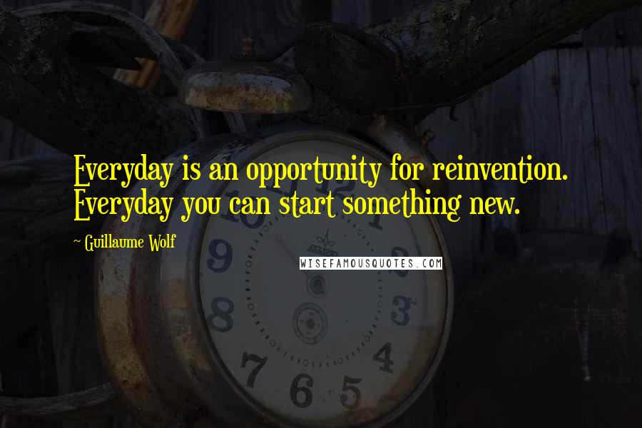Guillaume Wolf Quotes: Everyday is an opportunity for reinvention. Everyday you can start something new.