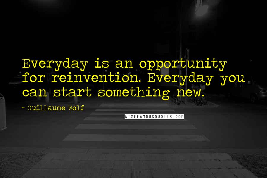 Guillaume Wolf Quotes: Everyday is an opportunity for reinvention. Everyday you can start something new.
