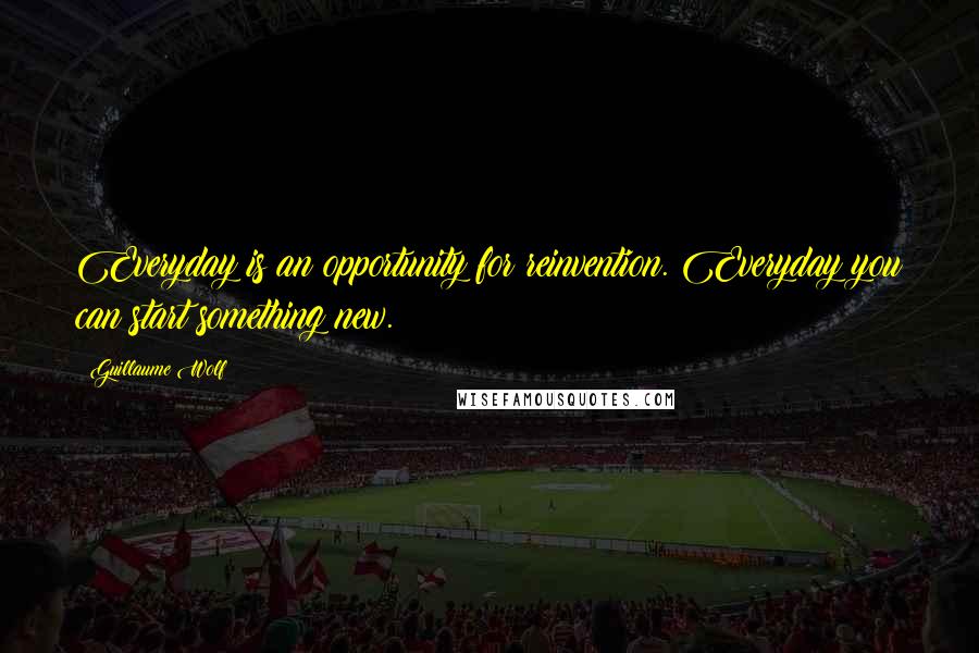 Guillaume Wolf Quotes: Everyday is an opportunity for reinvention. Everyday you can start something new.