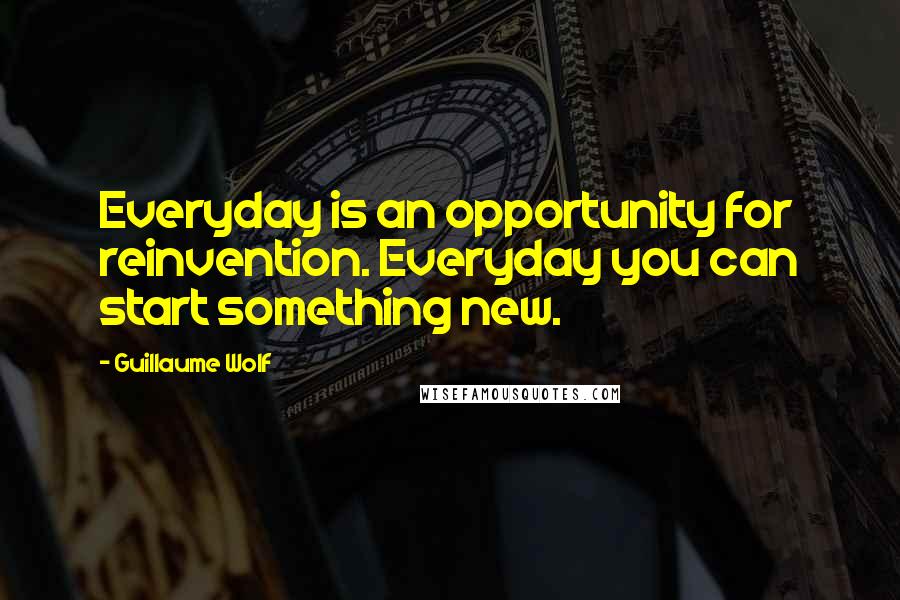 Guillaume Wolf Quotes: Everyday is an opportunity for reinvention. Everyday you can start something new.