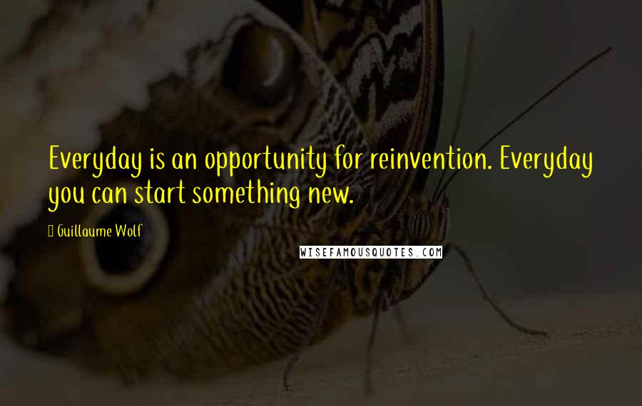 Guillaume Wolf Quotes: Everyday is an opportunity for reinvention. Everyday you can start something new.