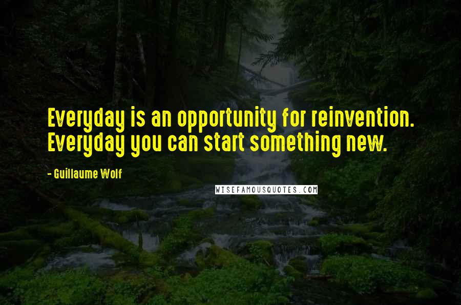 Guillaume Wolf Quotes: Everyday is an opportunity for reinvention. Everyday you can start something new.